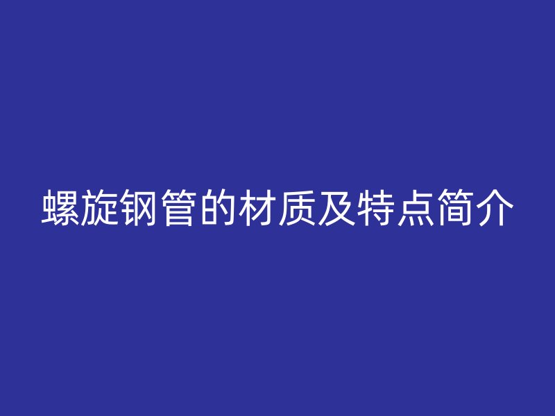 螺旋鋼管的材質(zhì)及特點(diǎn)簡(jiǎn)介
