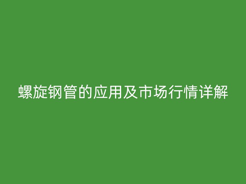 螺旋鋼管的應(yīng)用及市場(chǎng)行情詳解