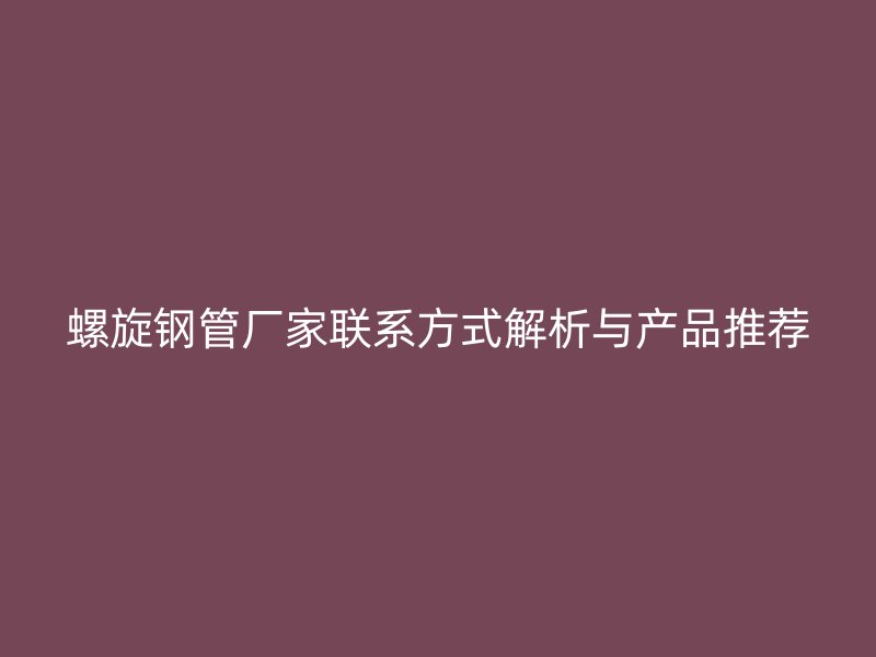 螺旋鋼管廠家聯(lián)系方式解析與產(chǎn)品推薦