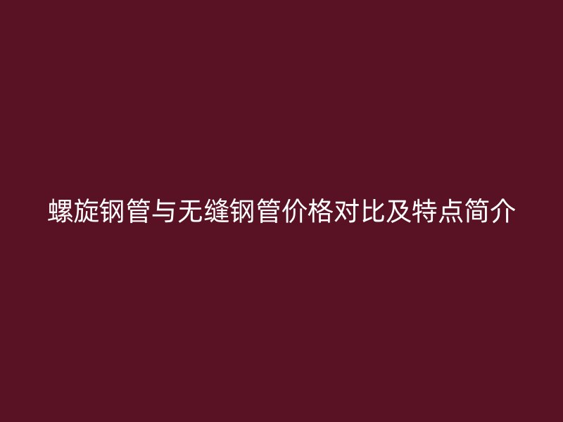 螺旋鋼管與無縫鋼管價格對比及特點簡介
