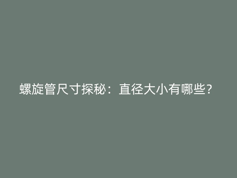 螺旋管尺寸探秘：直徑大小有哪些？