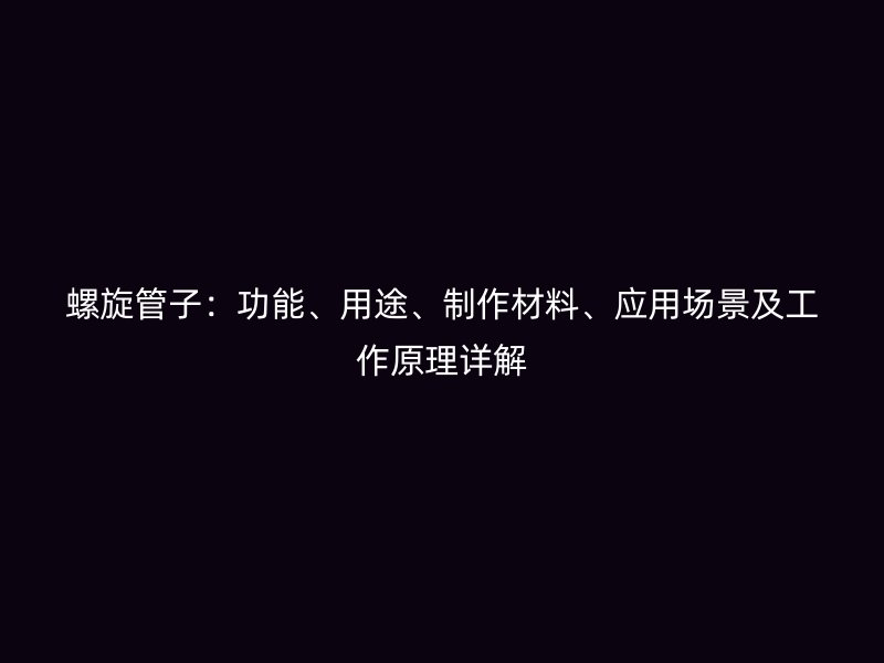 螺旋管子：功能、用途、制作材料、應(yīng)用場景及工作原理詳解
