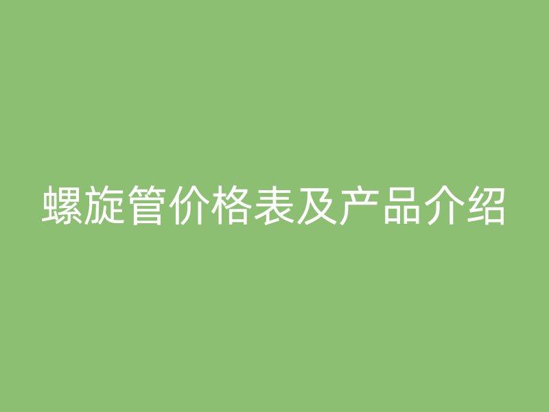 螺旋管價格表及產(chǎn)品介紹