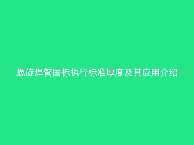 螺旋焊管國標(biāo)執(zhí)行標(biāo)準(zhǔn)厚度及其應(yīng)用介紹