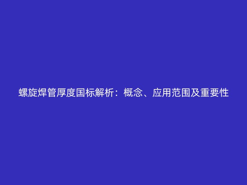 螺旋焊管厚度國標解析：概念、應用范圍及重要性