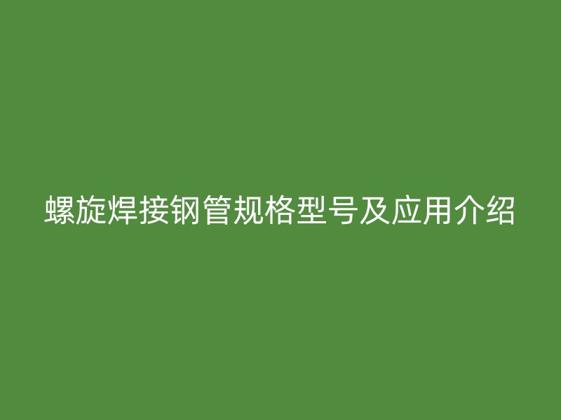 螺旋焊接鋼管規(guī)格型號(hào)及應(yīng)用介紹