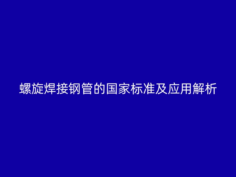 螺旋焊接鋼管的國家標(biāo)準(zhǔn)及應(yīng)用解析