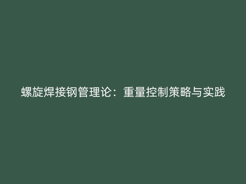 螺旋焊接鋼管理論：重量控制策略與實踐