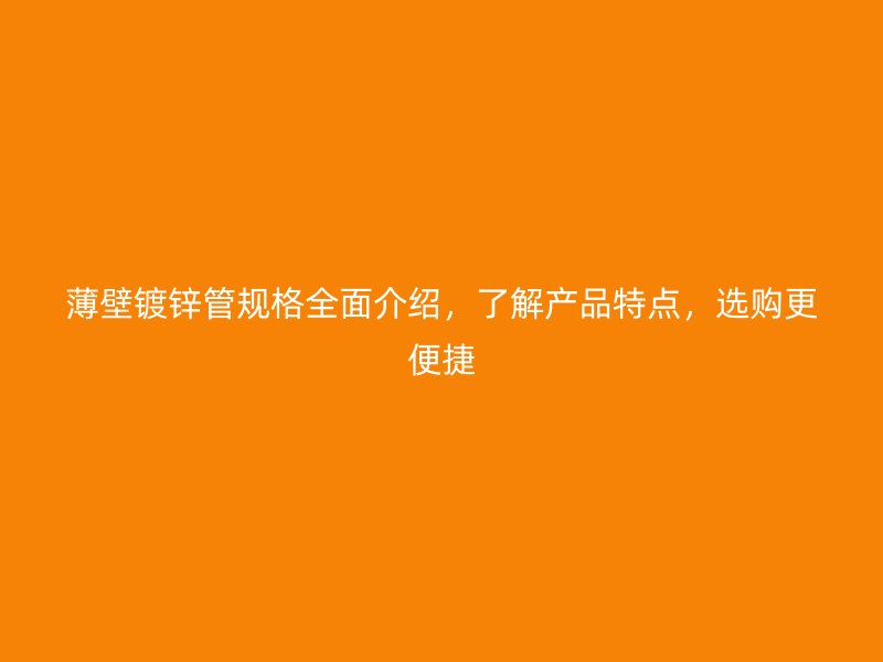 薄壁鍍鋅管規(guī)格全面介紹，了解產(chǎn)品特點(diǎn)，選購(gòu)更便捷