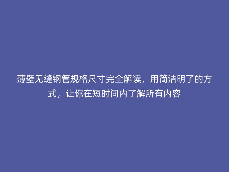 薄壁無(wú)縫鋼管規(guī)格尺寸完全解讀，用簡(jiǎn)潔明了的方式，讓你在短時(shí)間內(nèi)了解所有內(nèi)容