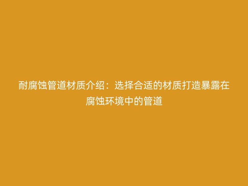 耐腐蝕管道材質(zhì)介紹：選擇合適的材質(zhì)打造暴露在腐蝕環(huán)境中的管道