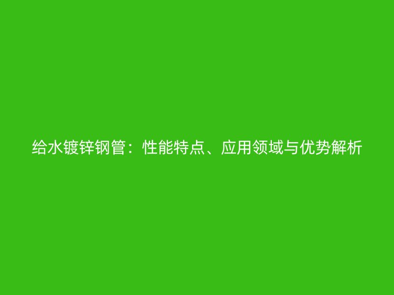 給水鍍鋅鋼管：性能特點、應(yīng)用領(lǐng)域與優(yōu)勢解析