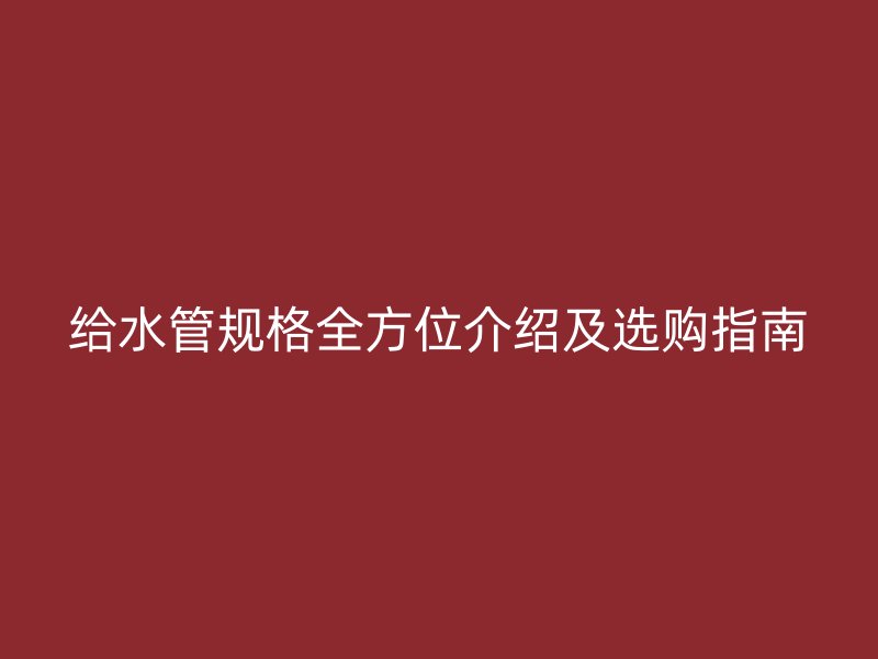 給水管規(guī)格全方位介紹及選購指南