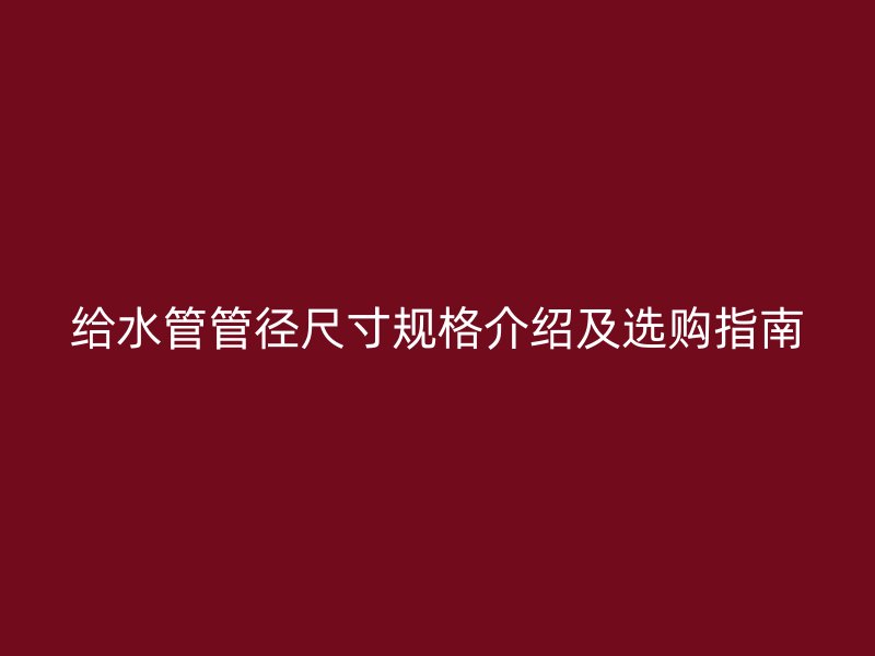 給水管管徑尺寸規(guī)格介紹及選購指南