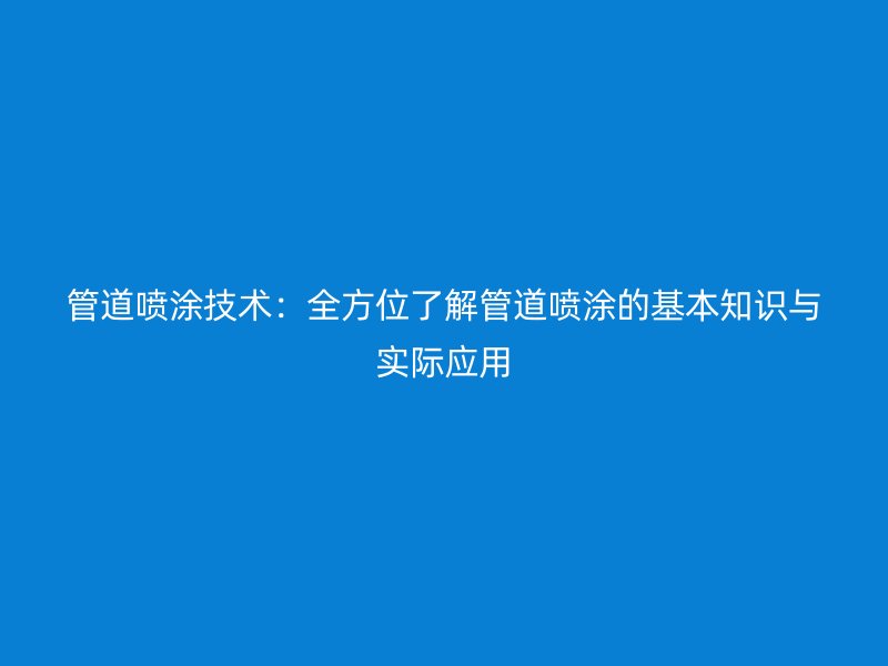 管道噴涂技術(shù)：全方位了解管道噴涂的基本知識(shí)與實(shí)際應(yīng)用