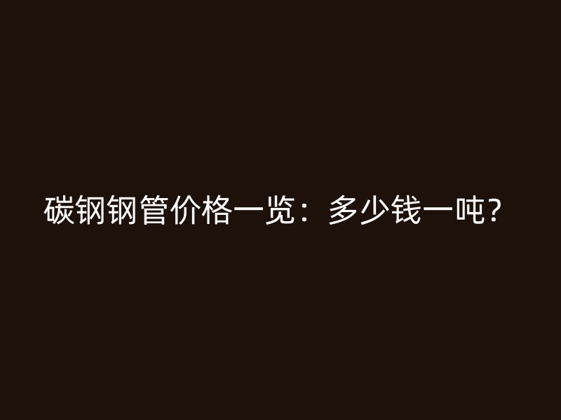 碳鋼鋼管價格一覽：多少錢一噸？