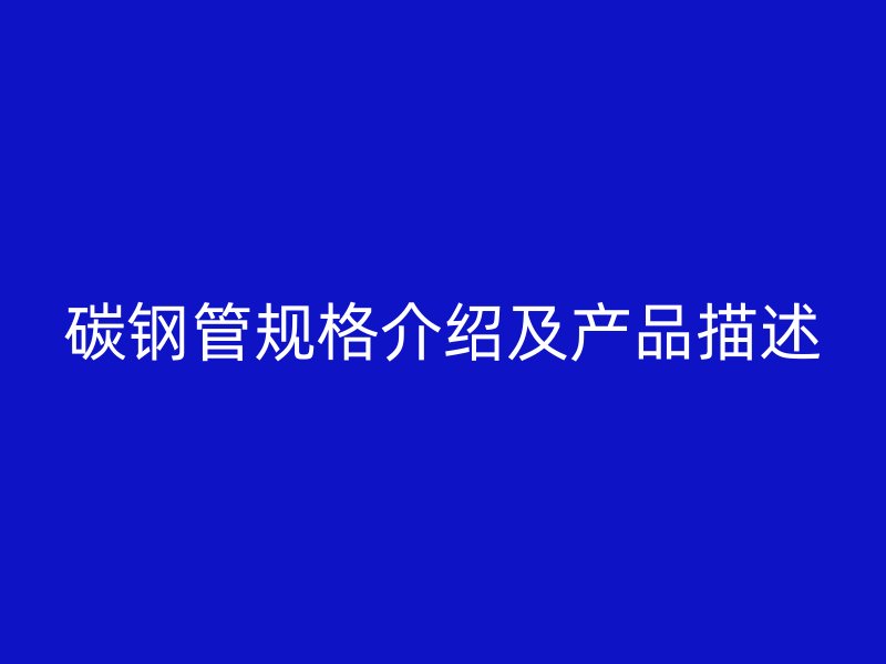 碳鋼管規(guī)格介紹及產(chǎn)品描述