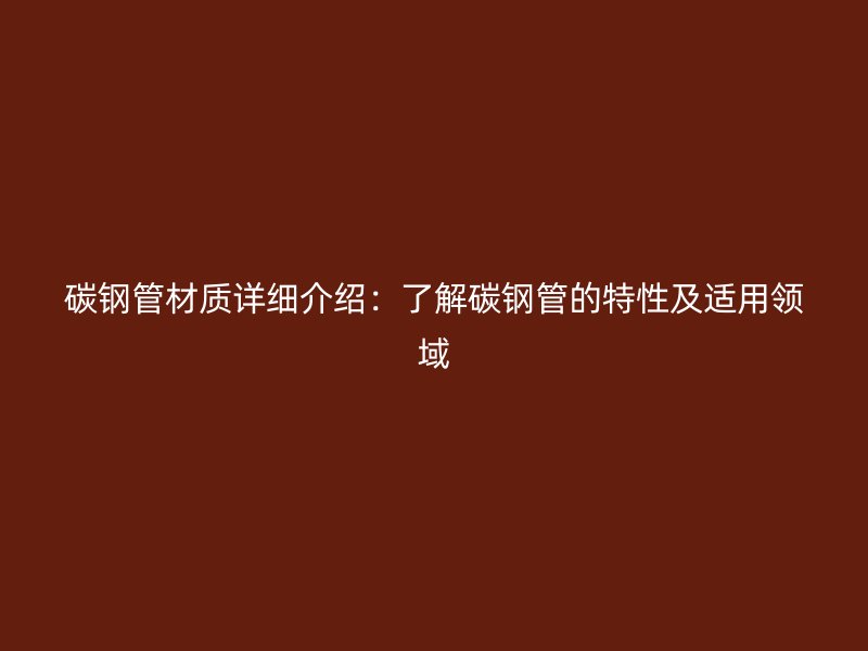 碳鋼管材質(zhì)詳細(xì)介紹：了解碳鋼管的特性及適用領(lǐng)域