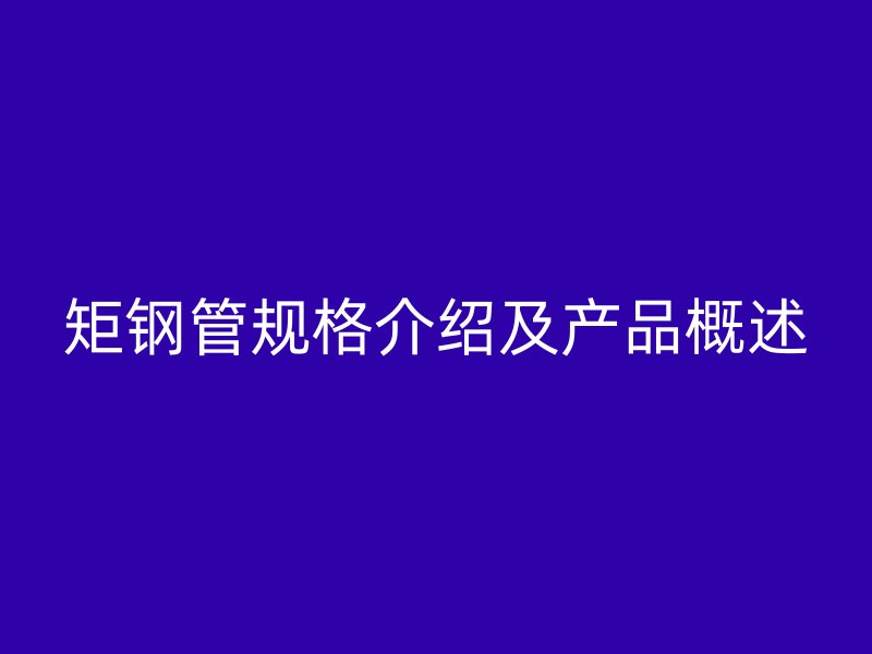 矩鋼管規(guī)格介紹及產(chǎn)品概述
