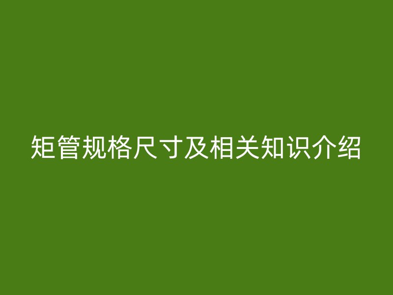 矩管規(guī)格尺寸及相關(guān)知識介紹