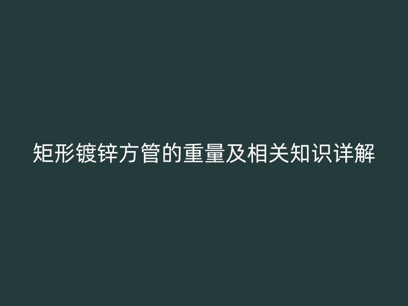 矩形鍍鋅方管的重量及相關(guān)知識(shí)詳解