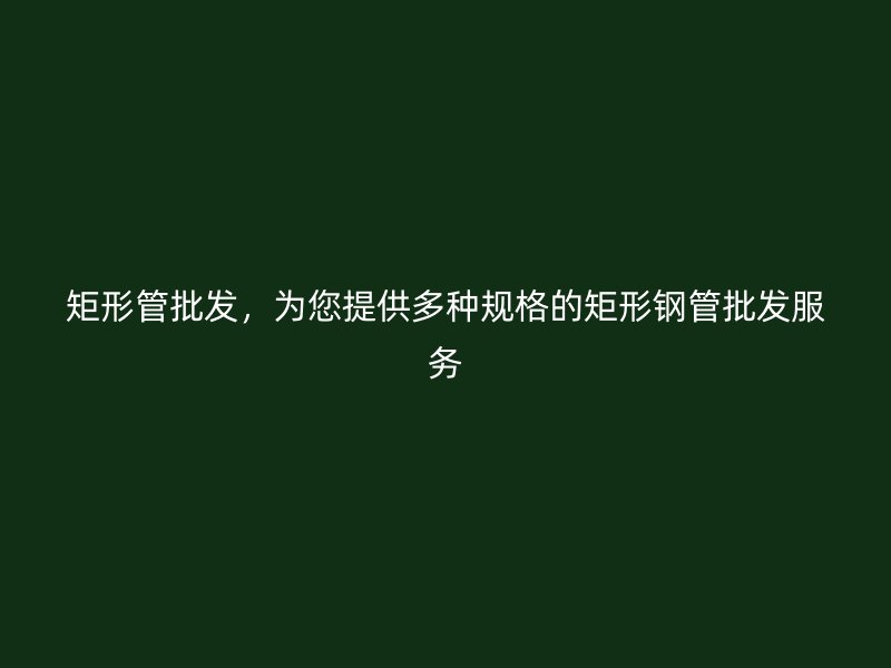 矩形管批發(fā)，為您提供多種規(guī)格的矩形鋼管批發(fā)服務(wù)