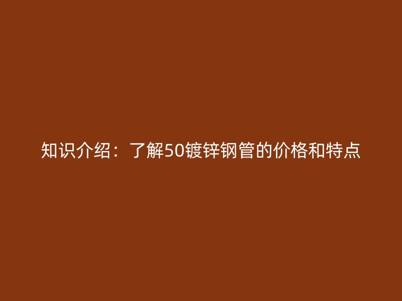 知識介紹：了解50鍍鋅鋼管的價格和特點(diǎn)