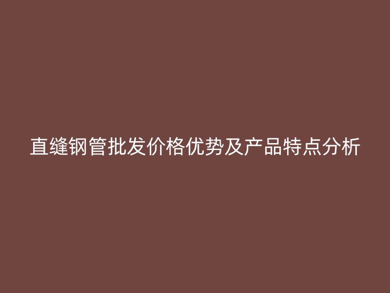 直縫鋼管批發(fā)價格優(yōu)勢及產(chǎn)品特點分析