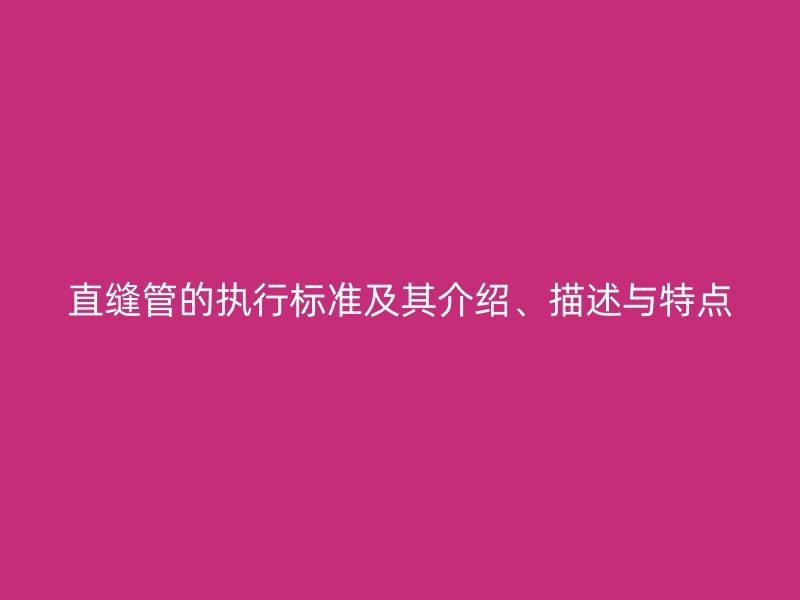直縫管的執(zhí)行標準及其介紹、描述與特點