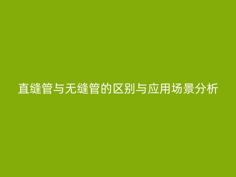 直縫管與無(wú)縫管的區(qū)別與應(yīng)用場(chǎng)景分析