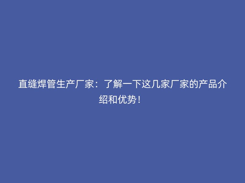 直縫焊管生產(chǎn)廠家：了解一下這幾家廠家的產(chǎn)品介紹和優(yōu)勢！