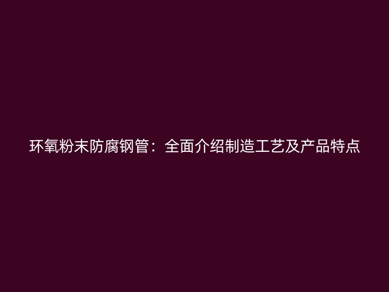 環(huán)氧粉末防腐鋼管:全面介紹制造工藝及產(chǎn)品特點(diǎn)