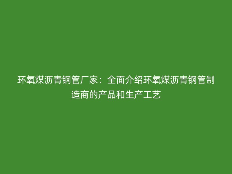環(huán)氧煤瀝青鋼管廠家：全面介紹環(huán)氧煤瀝青鋼管制造商的產(chǎn)品和生產(chǎn)工藝