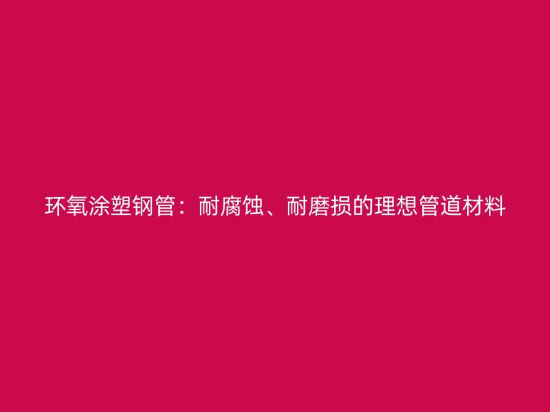 環(huán)氧涂塑鋼管：耐腐蝕、耐磨損的理想管道材料