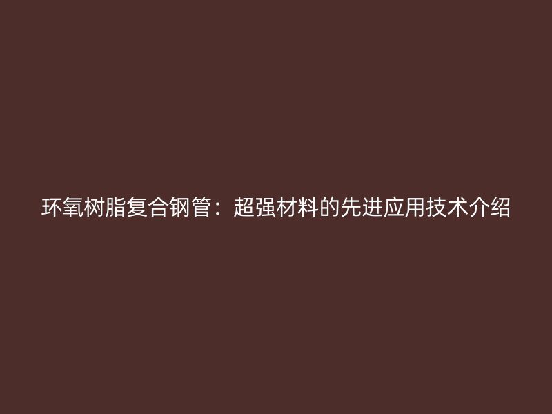 環(huán)氧樹脂復(fù)合鋼管：超強材料的先進應(yīng)用技術(shù)介紹