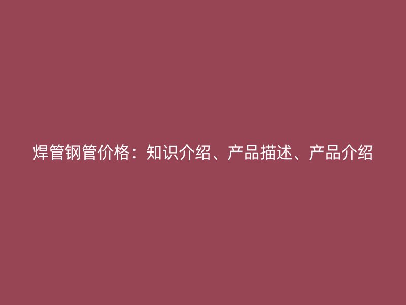 焊管鋼管價格：知識介紹、產品描述、產品介紹