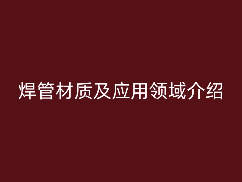 焊管材質(zhì)及應(yīng)用領(lǐng)域介紹