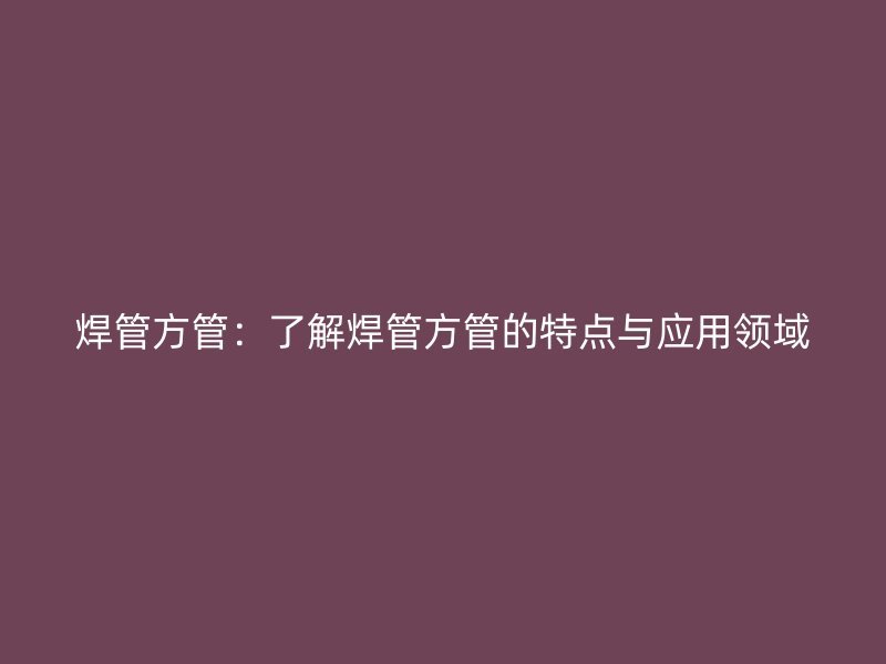 焊管方管：了解焊管方管的特點(diǎn)與應(yīng)用領(lǐng)域