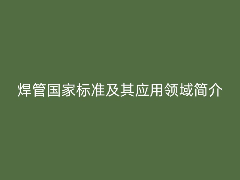焊管國家標(biāo)準(zhǔn)及其應(yīng)用領(lǐng)域簡介