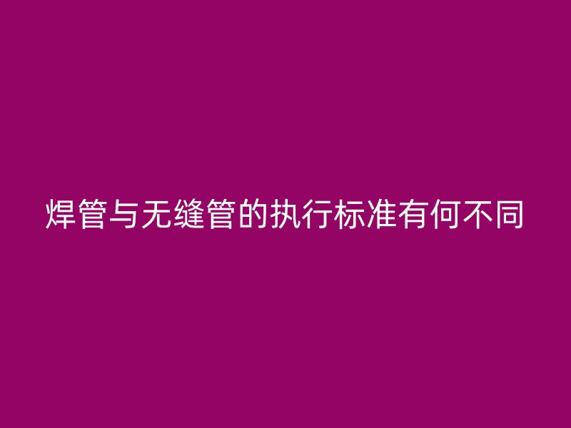 焊管與無(wú)縫管的執(zhí)行標(biāo)準(zhǔn)有何不同