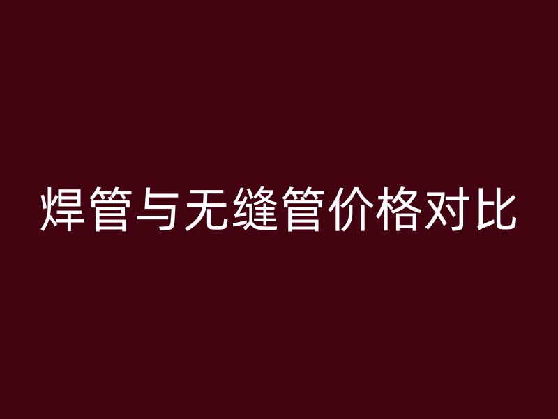 焊管與無縫管價格對比