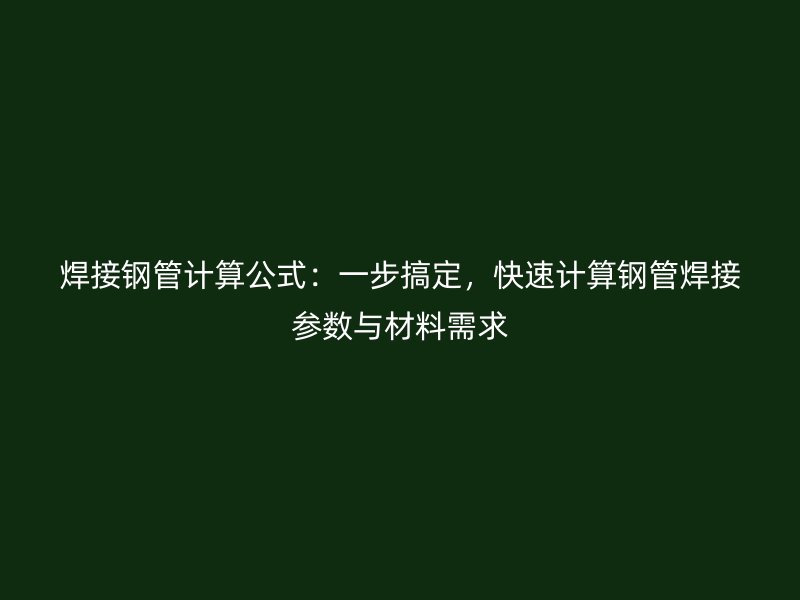 焊接鋼管計(jì)算公式：一步搞定，快速計(jì)算鋼管焊接參數(shù)與材料需求