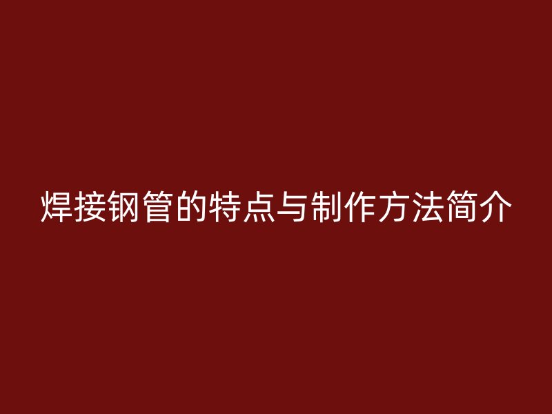 焊接鋼管的特點(diǎn)與制作方法簡(jiǎn)介