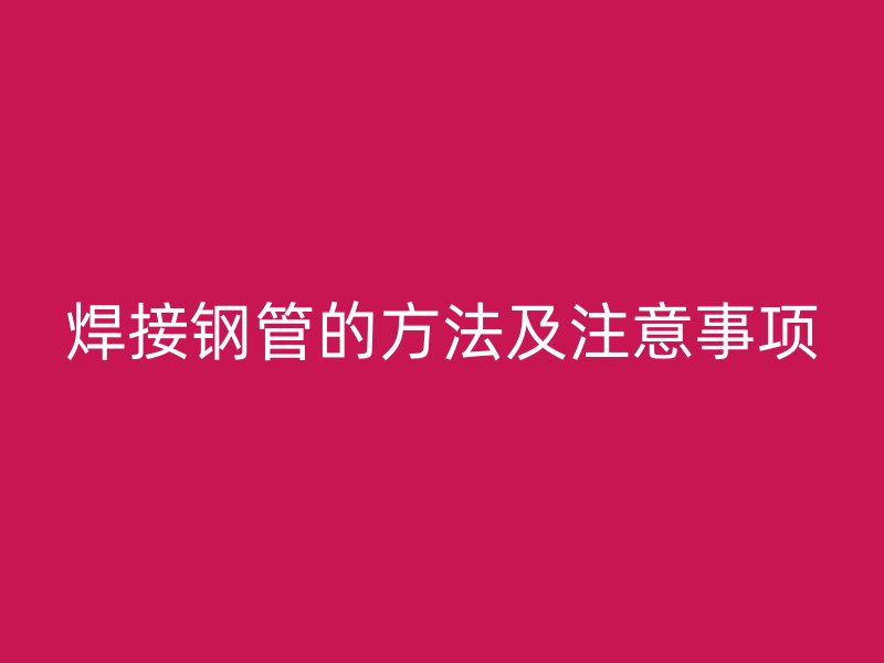 焊接鋼管的方法及注意事項(xiàng)
