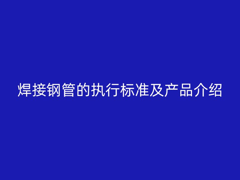 焊接鋼管的執(zhí)行標(biāo)準(zhǔn)及產(chǎn)品介紹