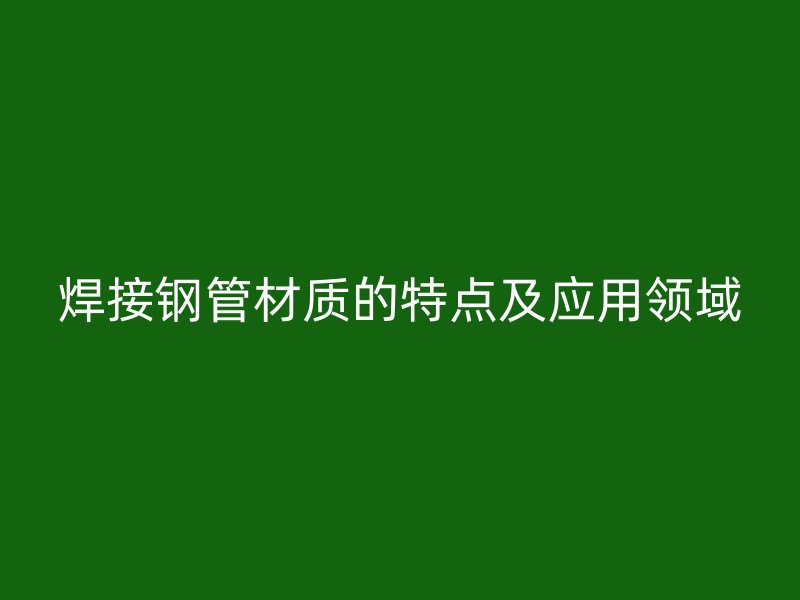 焊接鋼管材質(zhì)的特點及應用領域