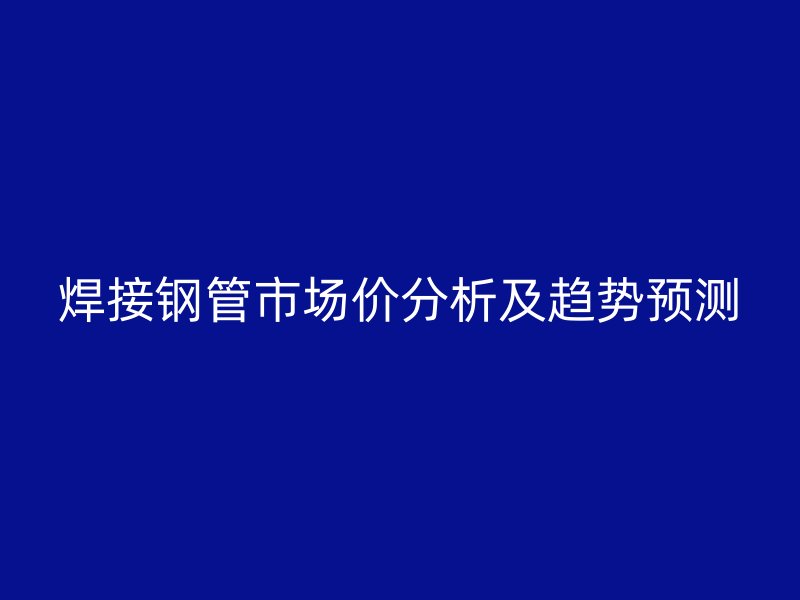 焊接鋼管市場(chǎng)價(jià)分析及趨勢(shì)預(yù)測(cè)