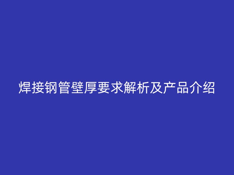 焊接鋼管壁厚要求解析及產(chǎn)品介紹