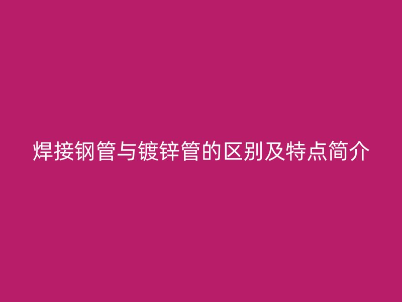 焊接鋼管與鍍鋅管的區(qū)別及特點簡介