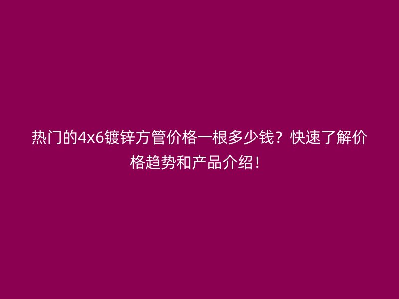 熱門(mén)的4x6鍍鋅方管價(jià)格一根多少錢(qián)？快速了解價(jià)格趨勢(shì)和產(chǎn)品介紹！